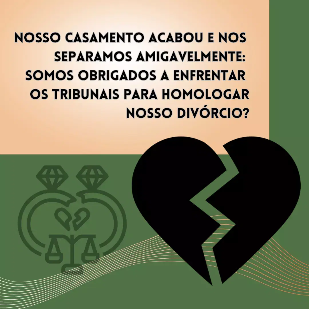 Nosso casamento acabou e nos separamos amigavelmente: somos obrigados a enfrentar os Tribunais para homologar nosso divórcio?

